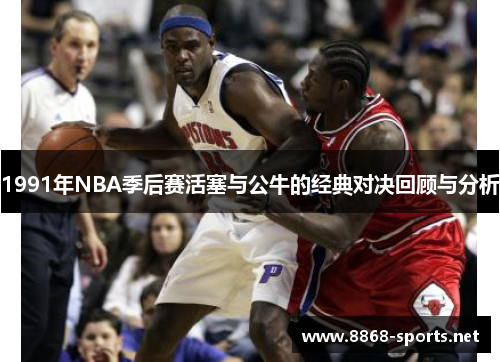 1991年NBA季后赛活塞与公牛的经典对决回顾与分析